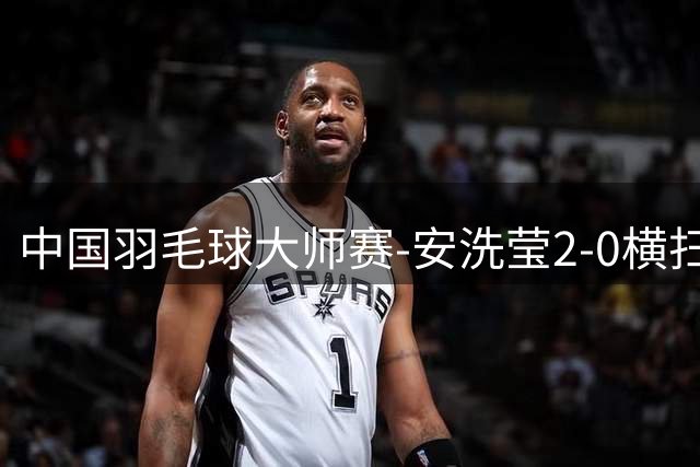 中国羽毛球大师赛-安洗莹2-0横扫宫崎友花 豪取三连冠！