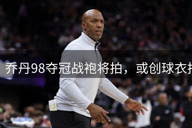 乔丹98夺冠战袍将拍，或创球衣拍卖史新高