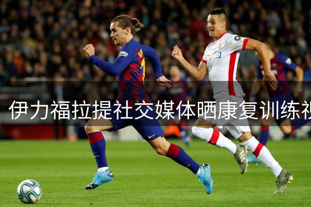 伊力福拉提社交媒体晒康复训练视频