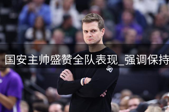 国安主帅盛赞全队表现 强调保持连胜势头关键