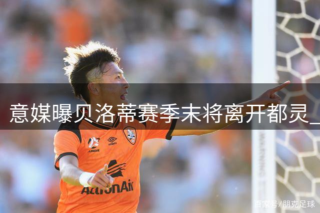 意媒曝贝洛蒂赛季末将离开都灵 多家锋线新援候选曝光