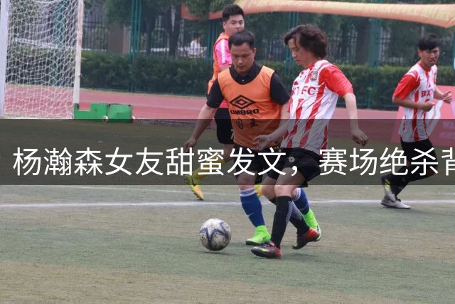 杨瀚森女友甜蜜发文，赛场绝杀背后的暖心告白