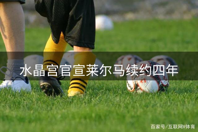 水晶宫官宣莱尔马续约四年