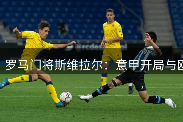 罗马门将斯维拉尔：意甲开局与欧冠出线成双重挑战