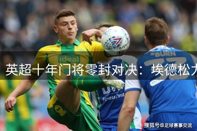 英超十年门将零封对决：埃德松力压阿利松登顶榜单