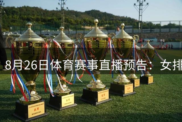 8月26日体育赛事直播预告：女排亚锦赛激战 郑钦文亮相美网
